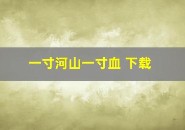 一寸河山一寸血 下载